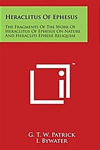 Heraclitus of Ephesus: The Fragments of the Work of Heraclitus of Ephesus on Nature and Heracliti Ephesii Reliquiae (Paperback)