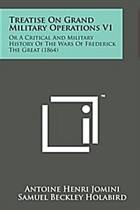 Treatise on Grand Military Operations V1: Or a Critical and Military History of the Wars of Frederick the Great (1864) (Paperback)