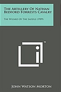 The Artillery of Nathan Bedford Forrests Cavalry: The Wizard of the Saddle (1909) (Paperback)