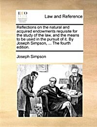 Reflections on the Natural and Acquired Endowments Requisite for the Study of the Law, and the Means to Be Used in the Pursuit of It. by Joseph Simpso (Paperback)