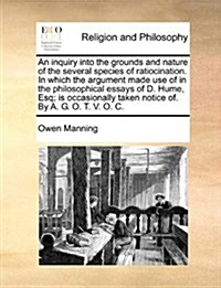 An Inquiry Into the Grounds and Nature of the Several Species of Ratiocination. in Which the Argument Made Use of in the Philosophical Essays of D. Hu (Paperback)