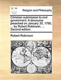 Christian Submission to Civil Government. a Discourse Preached on January 30, 1780, ... by Robert Robinson. ... Second Edition. (Paperback)