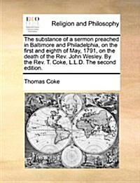 The Substance of a Sermon Preached in Baltimore and Philadelphia, on the First and Eighth of May, 1791, on the Death of the REV. John Wesley. by the R (Paperback)