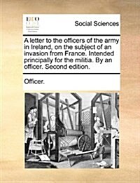 A Letter to the Officers of the Army in Ireland, on the Subject of an Invasion from France. Intended Principally for the Militia. by an Officer. Secon (Paperback)