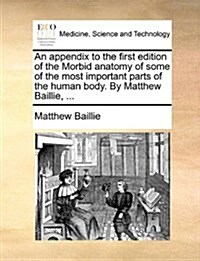 An Appendix to the First Edition of the Morbid Anatomy of Some of the Most Important Parts of the Human Body. by Matthew Baillie, ... (Paperback)