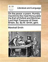 On the Peace: A Poem. Humbly Inscribd to the Most Honourable the Earl of Oxford and Mortimer, Lord High Treasurer of Great-Britain, (Paperback)