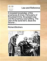 A Revealed Knowledge, of the Prophecies & Times. Particularly of the Present Time, the Present War, and the Prophecy Now Fulfilling. the Year of the W (Paperback)