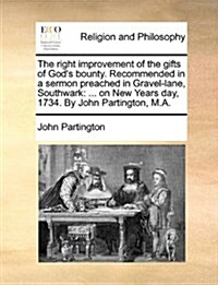 The Right Improvement of the Gifts of Gods Bounty. Recommended in a Sermon Preached in Gravel-Lane, Southwark: ... on New Years Day, 1734. by John Pa (Paperback)