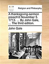 A Thanksgiving-Sermon Preachd November 5. 1713. ... by John Gale, ... the Third Edition. (Paperback)