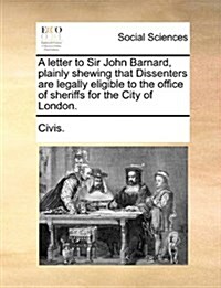 A Letter to Sir John Barnard, Plainly Shewing That Dissenters Are Legally Eligible to the Office of Sheriffs for the City of London. (Paperback)