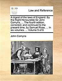 A Digest of the Laws of England. by the Right Honourable Sir John Comyns, ... the Fourth Edition, Corrected, and Continued to the Present Time, by Sam (Paperback)