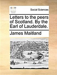 Letters to the Peers of Scotland. by the Earl of Lauderdale. (Paperback)