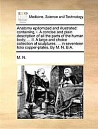 Anatomy Epitomized and Illustrated: Containing, I. a Concise and Plain Description of All the Parts of the Human Body; ... II. a Large and Choice Coll (Paperback)