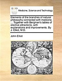 Elements of the Branches of Natural Philosophy Connected with Medicine. ... Together with Bergmans Tables of Elective Attractions, with Explanations (Paperback)