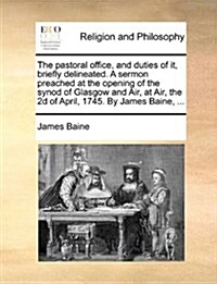 The Pastoral Office, and Duties of It, Briefly Delineated. a Sermon Preached at the Opening of the Synod of Glasgow and Air, at Air, the 2D of April, (Paperback)