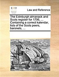 The Edinburgh Almanack and Scots Register for 1796, ... Containing a Correct Kalendar, Lists of the Scots Peers, Baronets, ... (Paperback)
