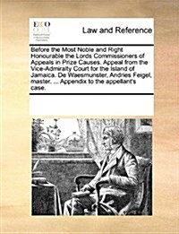 Before the Most Noble and Right Honourable the Lords Commissioners of Appeals in Prize Causes. Appeal from the Vice-Admiralty Court for the Island of (Paperback)