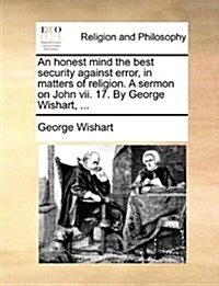 An Honest Mind the Best Security Against Error, in Matters of Religion. a Sermon on John VII. 17. by George Wishart, ... (Paperback)