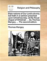 Plain Notions of Our Lords Divinity. Set Forth in a Sermon Preached Upon Christmas-Day, at the Royal Chapel of Whitehall. ... by Thomas Mangey, ... t (Paperback)