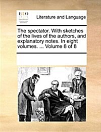 The Spectator. with Sketches of the Lives of the Authors, and Explanatory Notes. in Eight Volumes. ... Volume 8 of 8 (Paperback)
