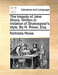The Tragedy of Jane Shore. Written in Imitation of Shakespears Style. by N. Rowe, Esq. (Paperback)