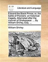 Edward the Black Prince; Or, the Battle of Poictiers: An Historical Tragedy. Attempted After the Manner of Shakespear. ... by William Shirley, Esq. .. (Paperback)