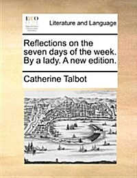 Reflections on the Seven Days of the Week. by a Lady. a New Edition. (Paperback)