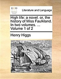 High Life: A Novel. Or, the History of Miss Faulkland. in Two Volumes. ... Volume 1 of 2 (Paperback)