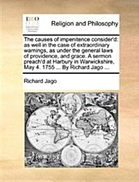 The Causes of Impenitence Considerd: As Well in the Case of Extraordinary Warnings, as Under the General Laws of Providence, and Grace. a Sermon Prea (Paperback)