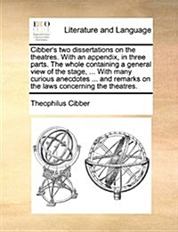 Cibbers Two Dissertations on the Theatres. with an Appendix, in Three Parts. the Whole Containing a General View of the Stage, ... with Many Curious (Paperback)