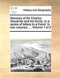 Memoirs of Sir Charles Goodville and His Family: In a Series of Letters to a Friend. in Two Volumes. ... Volume 1 of 2 (Paperback)