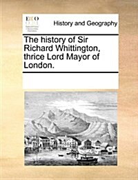 The History of Sir Richard Whittington, Thrice Lord Mayor of London. (Paperback)