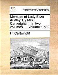 Memoirs of Lady Eliza Audley. by Mrs. Cartwright, ... in Two Volumes. ... Volume 1 of 2 (Paperback)