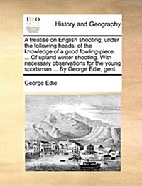 A Treatise on English Shooting; Under the Following Heads: Of the Knowledge of a Good Fowling-Piece. ... of Upland Winter Shooting. with Necessary Obs (Paperback)