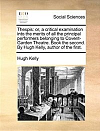 Thespis: Or, a Critical Examination Into the Merits of All the Principal Performers Belonging to Covent-Garden Theatre. Book th (Paperback)