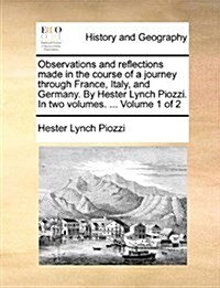 Observations and Reflections Made in the Course of a Journey Through France, Italy, and Germany. by Hester Lynch Piozzi. in Two Volumes. ... Volume 1 (Paperback)