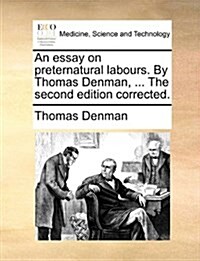 An Essay on Preternatural Labours. by Thomas Denman, ... the Second Edition Corrected. (Paperback)