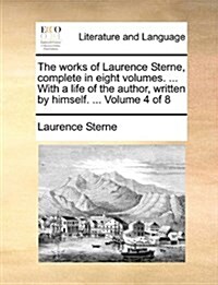 The Works of Laurence Sterne, Complete in Eight Volumes. ... with a Life of the Author, Written by Himself. ... Volume 4 of 8 (Paperback)