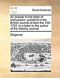 An Answer to the Letter of Enthusiasm, Publishd in the British Journal of April the 13th 1723. in a Letter to the Author of the Weekly Journal. (Paperback)