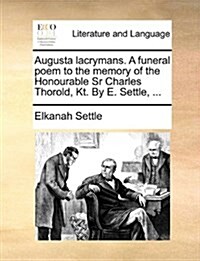 Augusta Lacrymans. a Funeral Poem to the Memory of the Honourable Sr Charles Thorold, Kt. by E. Settle, ... (Paperback)