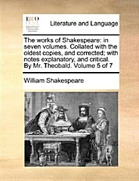 The Works of Shakespeare: In Seven Volumes. Collated with the Oldest Copies, and Corrected; With Notes Explanatory, and Critical. by Mr. Theobal (Paperback)