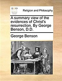 A Summary View of the Evidences of Christs Resurrection. by George Benson, D.D. (Paperback)