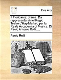 Il Floridante: Drama. Da Rappresentarsi Nel Regio Teatro DHay-Market, Per La Reale Accademia Di Musica. Di Paolo Antonio Rolli, ... (Paperback)