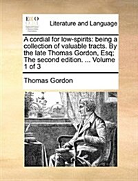 A Cordial for Low-Spirits: Being a Collection of Valuable Tracts. by the Late Thomas Gordon, Esq; The Second Edition. ... Volume 1 of 3 (Paperback)