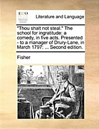 Thou Shalt Not Steal. the School for Ingratitude: A Comedy, in Five Acts. Presented - To a Manager of Drury-Lane, in March 1797: ... Second Edition. (Paperback)