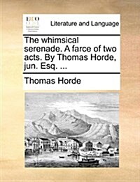 The Whimsical Serenade. a Farce of Two Acts. by Thomas Horde, Jun. Esq. ... (Paperback)