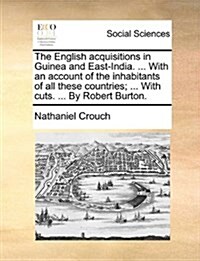 The English Acquisitions in Guinea and East-India. ... with an Account of the Inhabitants of All These Countries; ... with Cuts. ... by Robert Burton. (Paperback)