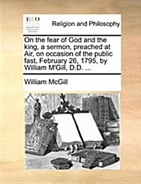 On the Fear of God and the King, a Sermon, Preached at Air, on Occasion of the Public Fast, February 26, 1795, by William MGill, D.D. ... (Paperback)