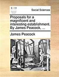 Proposals for a Magnificent and Interesting Establishment. by James Peacock, ... (Paperback)