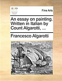 An Essay on Painting. Written in Italian by Count Algarotti, ... (Paperback)